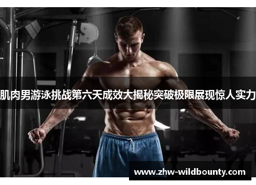 肌肉男游泳挑战第六天成效大揭秘突破极限展现惊人实力