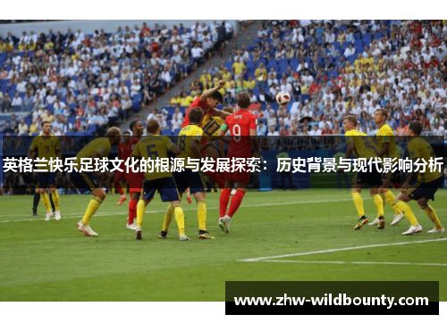 英格兰快乐足球文化的根源与发展探索：历史背景与现代影响分析
