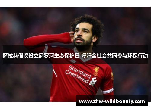 萨拉赫倡议设立尼罗河生态保护日 呼吁全社会共同参与环保行动