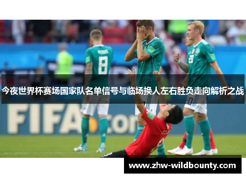 今夜世界杯赛场国家队名单信号与临场换人左右胜负走向解析之战