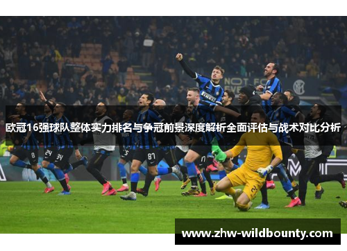 欧冠16强球队整体实力排名与争冠前景深度解析全面评估与战术对比分析