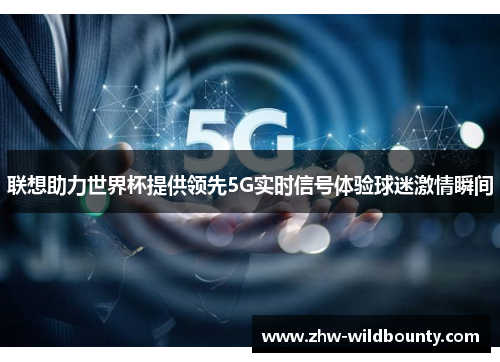 联想助力世界杯提供领先5G实时信号体验球迷激情瞬间 联想助力世界杯提供领先5G实时信号体验球迷激情瞬间