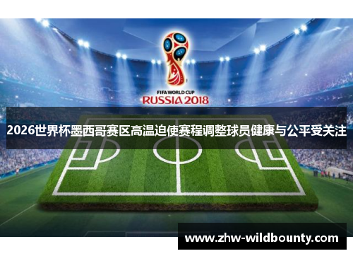 2026世界杯墨西哥赛区高温迫使赛程调整球员健康与公平受关注
